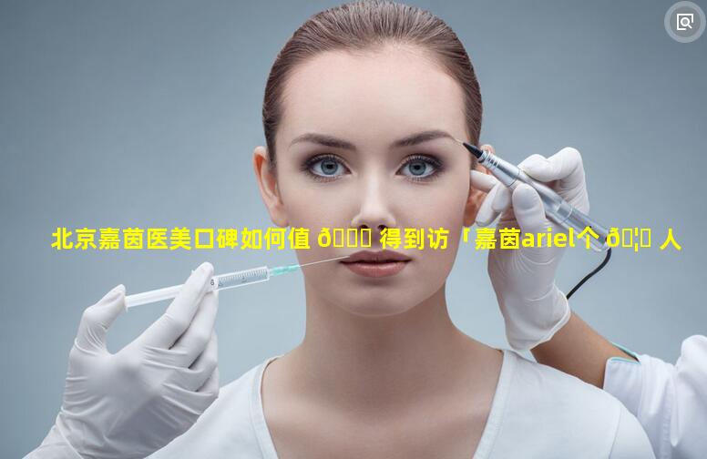 北京嘉茵医美口碑如何值 🍁 得到访「嘉茵ariel个 🦈 人资料」